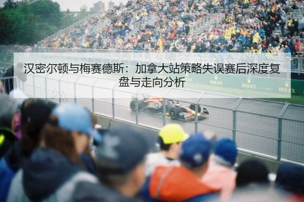 汉密尔顿与梅赛德斯：加拿大站策略失误赛后深度复盘与走向分析